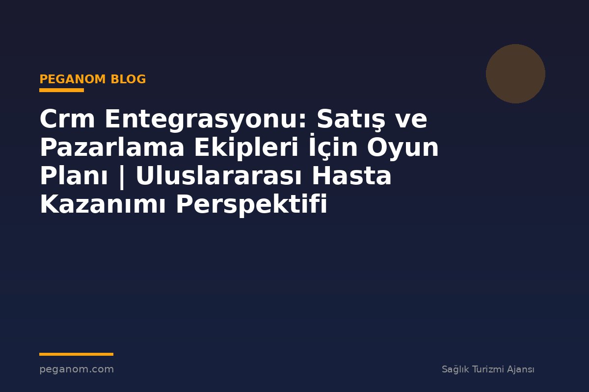 Crm Entegrasyonu: Satış ve Pazarlama Ekipleri İçin Oyun Planı | Uluslararası Hasta Kazanımı Perspektifi