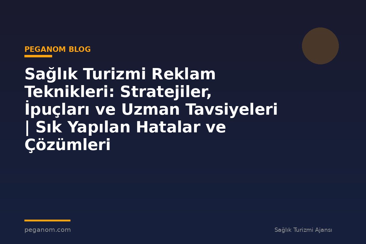 Sağlık Turizmi Reklam Teknikleri: Stratejiler, İpuçları ve Uzman Tavsiyeleri | Sık Yapılan Hatalar ve Çözümleri
