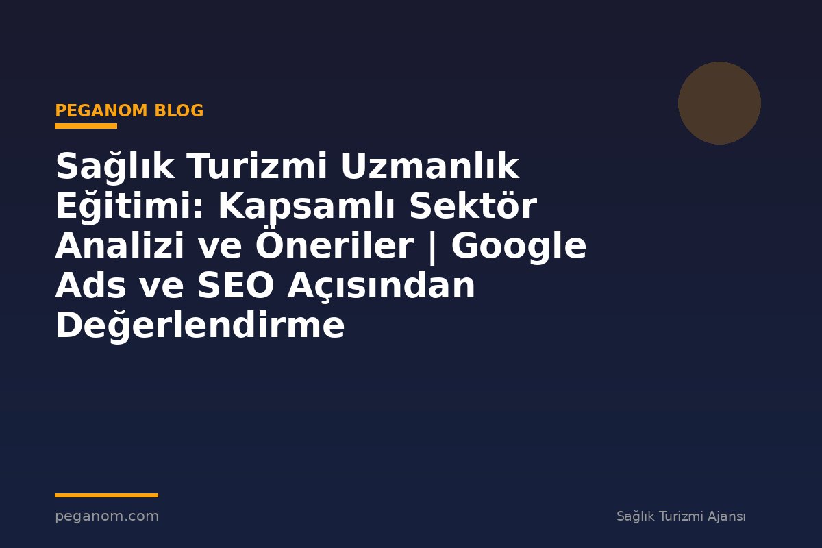 Sağlık Turizmi Uzmanlık Eğitimi: Kapsamlı Sektör Analizi ve Öneriler | Google Ads ve SEO Açısından Değerlendirme