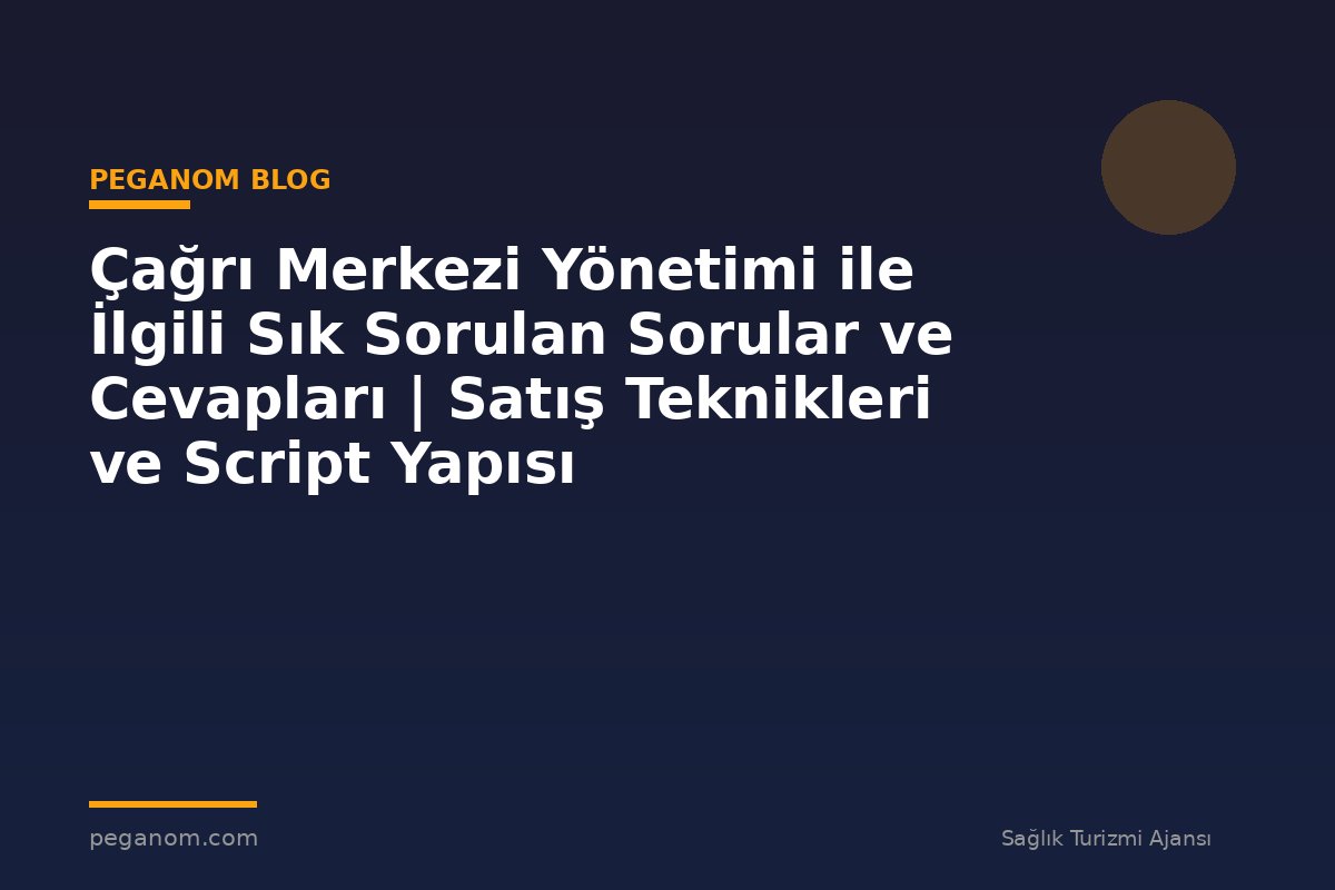 Çağrı Merkezi Yönetimi ile İlgili Sık Sorulan Sorular ve Cevapları | Satış Teknikleri ve Script Yapısı