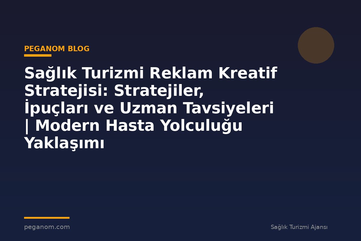 Sağlık Turizmi Reklam Kreatif Stratejisi: Stratejiler, İpuçları ve Uzman Tavsiyeleri | Modern Hasta Yolculuğu Yaklaşımı