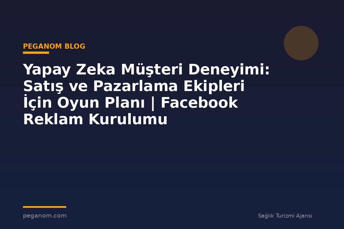 Yapay Zeka Müşteri Deneyimi: Satış ve Pazarlama Ekipleri İçin Oyun Planı | Facebook Reklam Kurulumu