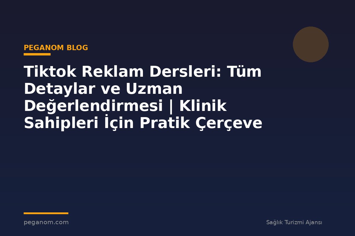 Tiktok Reklam Dersleri: Tüm Detaylar ve Uzman Değerlendirmesi | Klinik Sahipleri İçin Pratik Çerçeve
