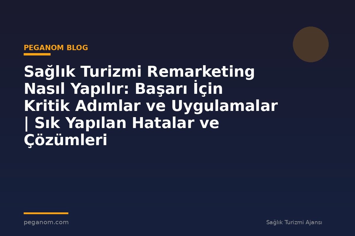 Sağlık Turizmi Remarketing Nasıl Yapılır: Başarı İçin Kritik Adımlar ve Uygulamalar | Sık Yapılan Hatalar ve Çözümleri