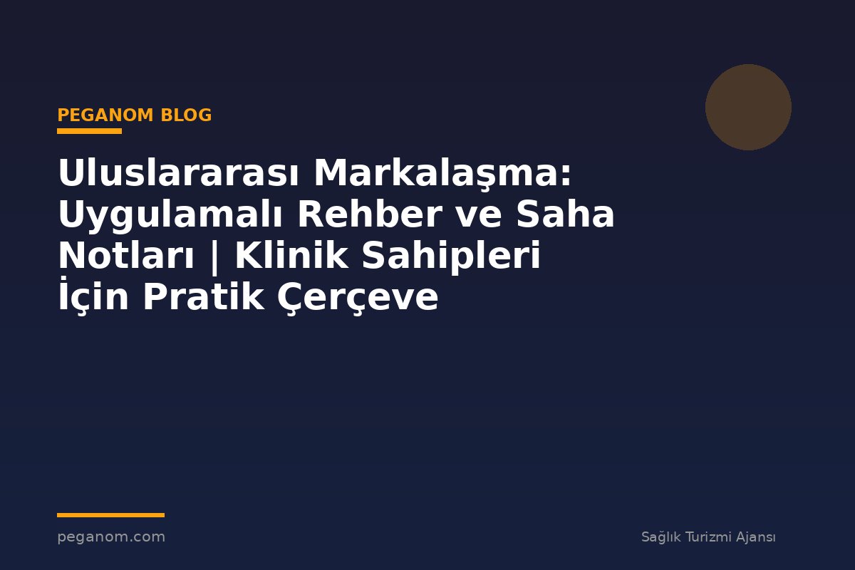 Uluslararası Markalaşma: Uygulamalı Rehber ve Saha Notları | Klinik Sahipleri İçin Pratik Çerçeve