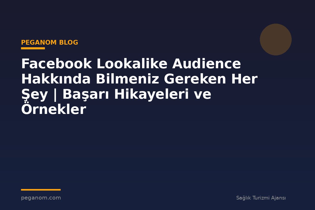 Facebook Lookalike Audience Hakkında Bilmeniz Gereken Her Şey | Başarı Hikayeleri ve Örnekler