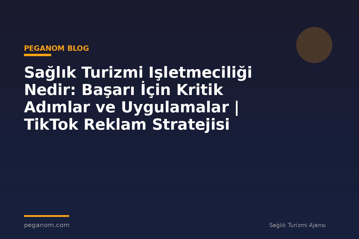 Sağlık Turizmi Işletmeciliği Nedir: Başarı İçin Kritik Adımlar ve Uygulamalar | TikTok Reklam Stratejisi