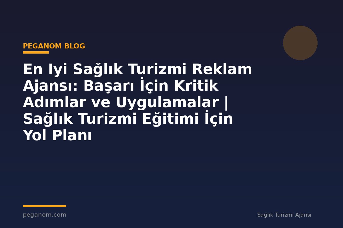 En Iyi Sağlık Turizmi Reklam Ajansı: Başarı İçin Kritik Adımlar ve Uygulamalar | Sağlık Turizmi Eğitimi İçin Yol Planı