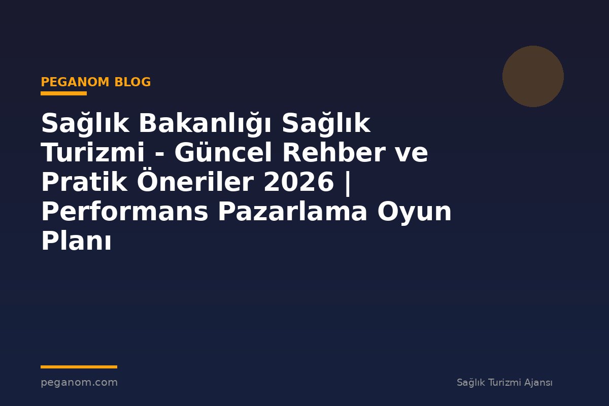 Sağlık Bakanlığı Sağlık Turizmi - Güncel Rehber ve Pratik Öneriler 2026 | Performans Pazarlama Oyun Planı