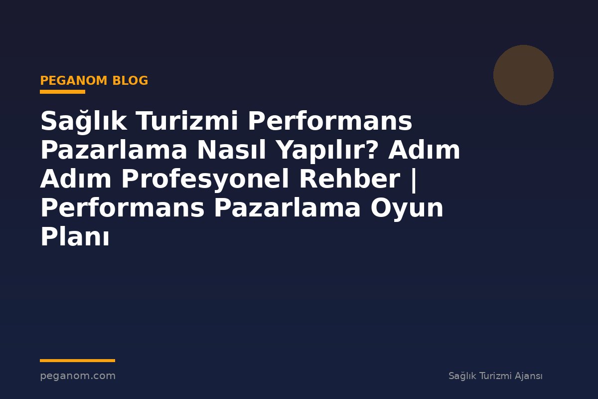 Sağlık Turizmi Performans Pazarlama Nasıl Yapılır? Adım Adım Profesyonel Rehber | Performans Pazarlama Oyun Planı