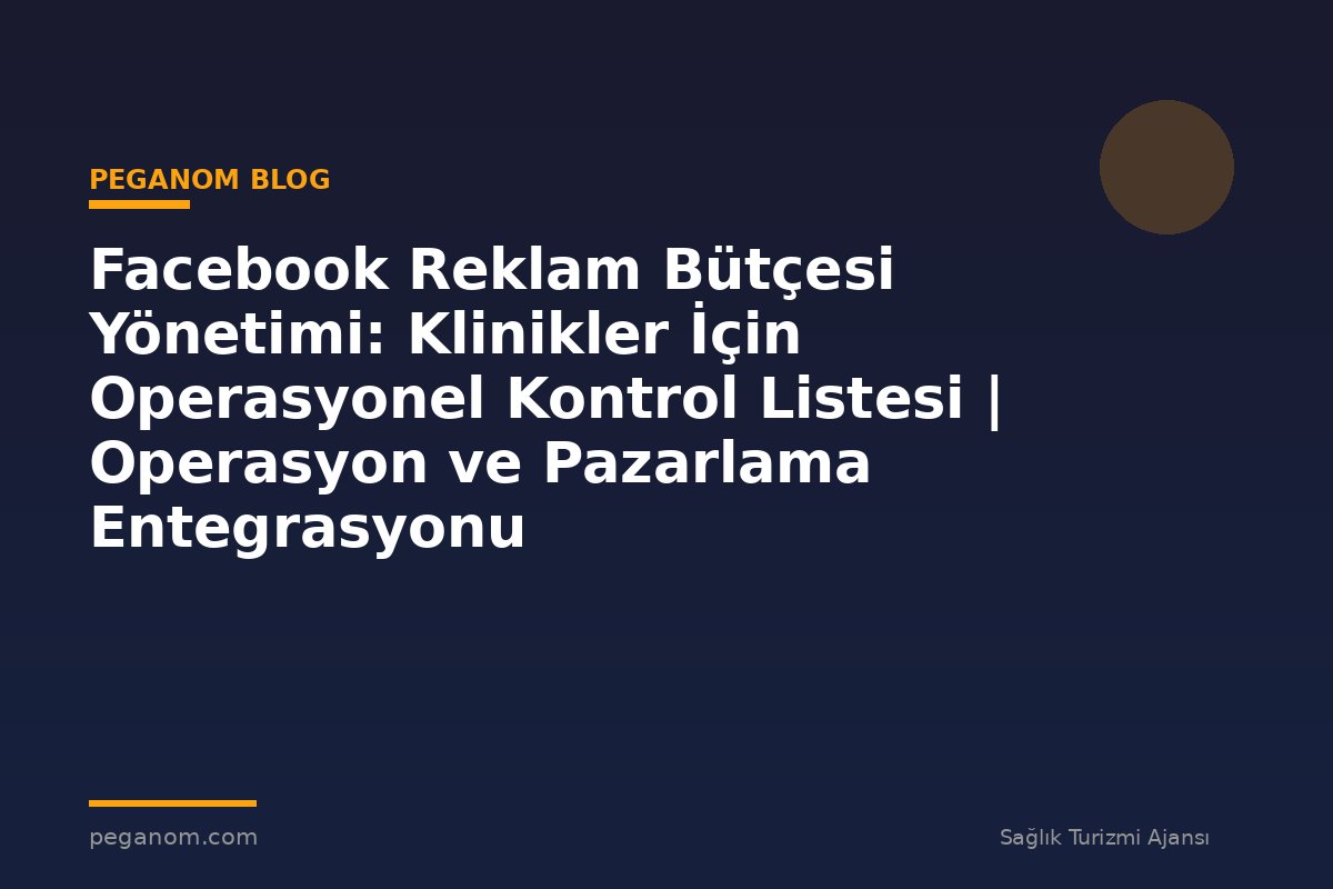 Facebook Reklam Bütçesi Yönetimi: Klinikler İçin Operasyonel Kontrol Listesi | Operasyon ve Pazarlama Entegrasyonu