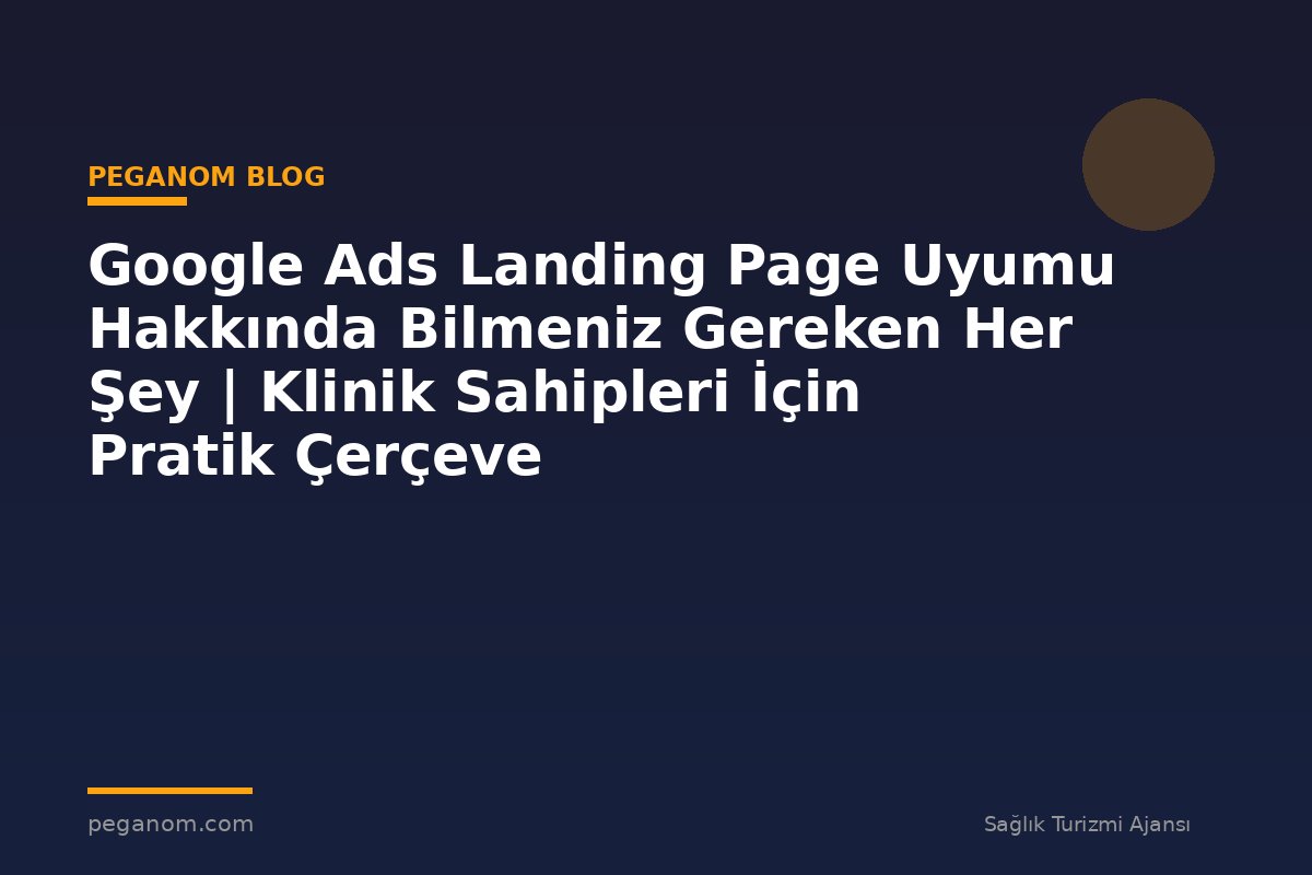 Google Ads Landing Page Uyumu Hakkında Bilmeniz Gereken Her Şey | Klinik Sahipleri İçin Pratik Çerçeve