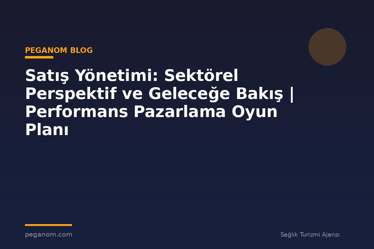 Satış Yönetimi: Sektörel Perspektif ve Geleceğe Bakış | Performans Pazarlama Oyun Planı