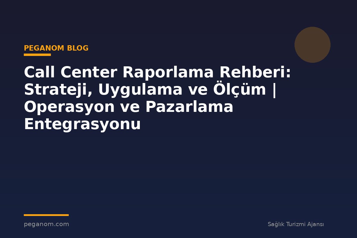 Call Center Raporlama Rehberi: Strateji, Uygulama ve Ölçüm | Operasyon ve Pazarlama Entegrasyonu