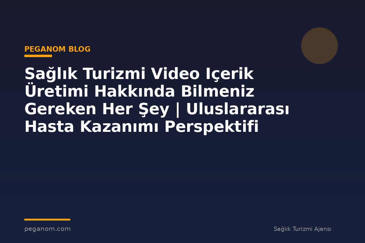 Sağlık Turizmi Video Içerik Üretimi Hakkında Bilmeniz Gereken Her Şey | Uluslararası Hasta Kazanımı Perspektifi