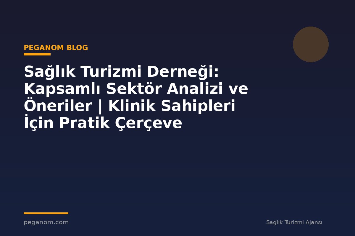 Sağlık Turizmi Derneği: Kapsamlı Sektör Analizi ve Öneriler | Klinik Sahipleri İçin Pratik Çerçeve