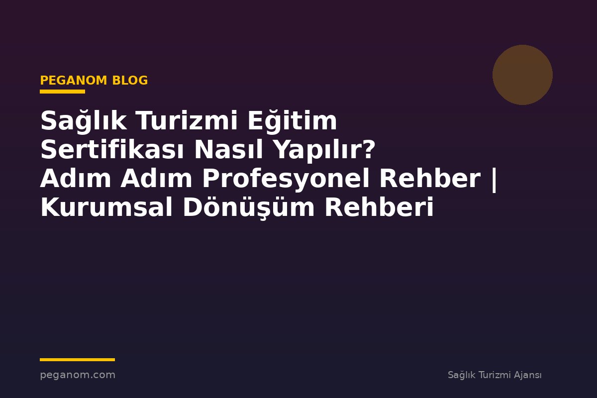 Sağlık Turizmi Eğitim Sertifikası Nasıl Yapılır? Adım Adım Profesyonel Rehber | Kurumsal Dönüşüm Rehberi