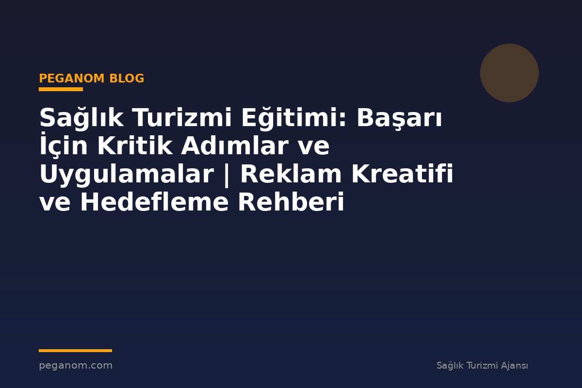 Sağlık Turizmi Eğitimi: Başarı İçin Kritik Adımlar ve Uygulamalar | Reklam Kreatifi ve Hedefleme Rehberi