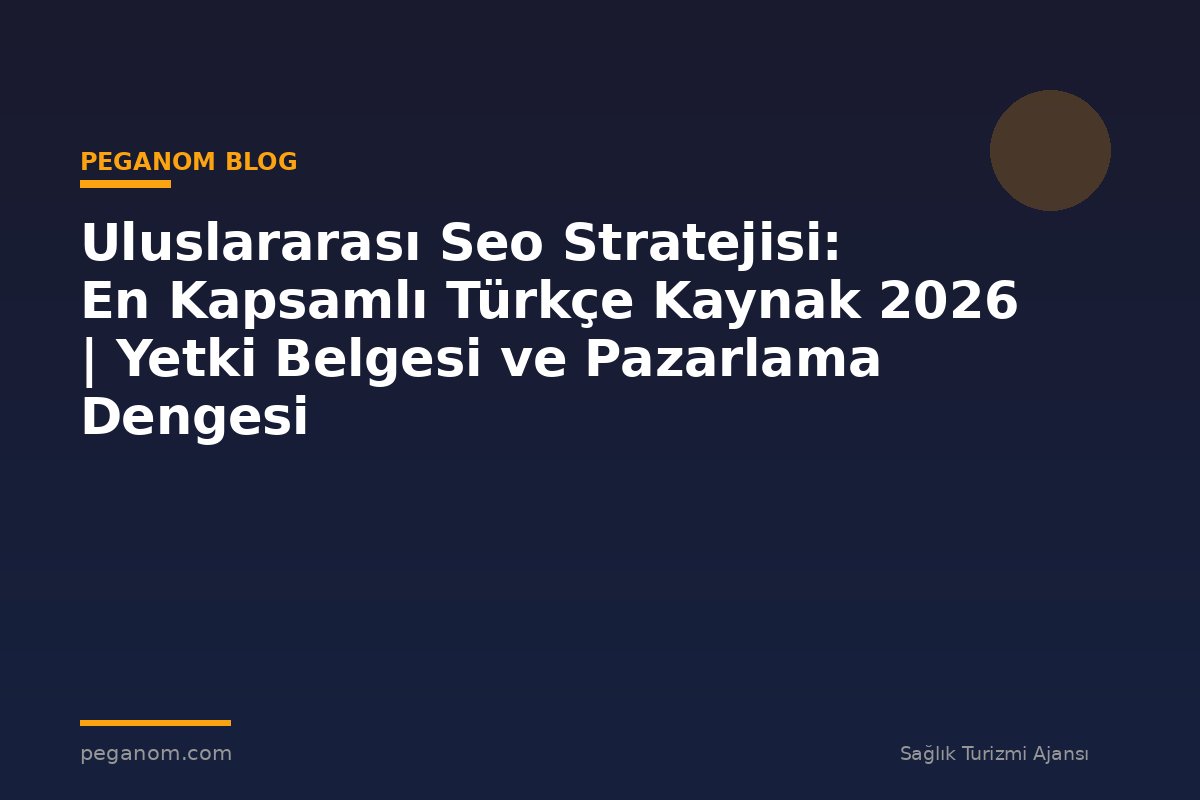 Uluslararası Seo Stratejisi: En Kapsamlı Türkçe Kaynak 2026 | Yetki Belgesi ve Pazarlama Dengesi