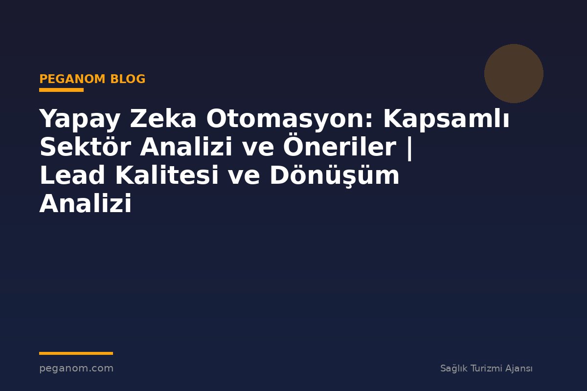 Yapay Zeka Otomasyon: Kapsamlı Sektör Analizi ve Öneriler | Lead Kalitesi ve Dönüşüm Analizi