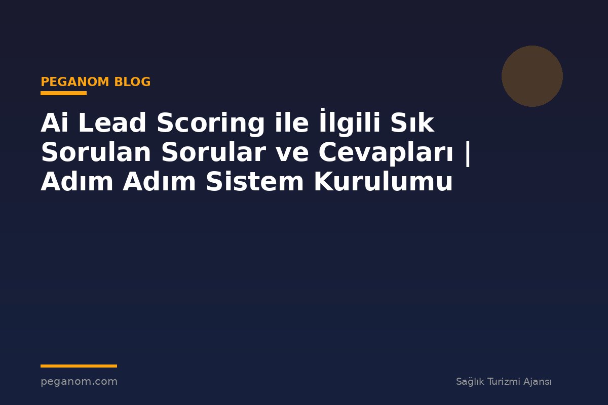 Ai Lead Scoring ile İlgili Sık Sorulan Sorular ve Cevapları | Adım Adım Sistem Kurulumu