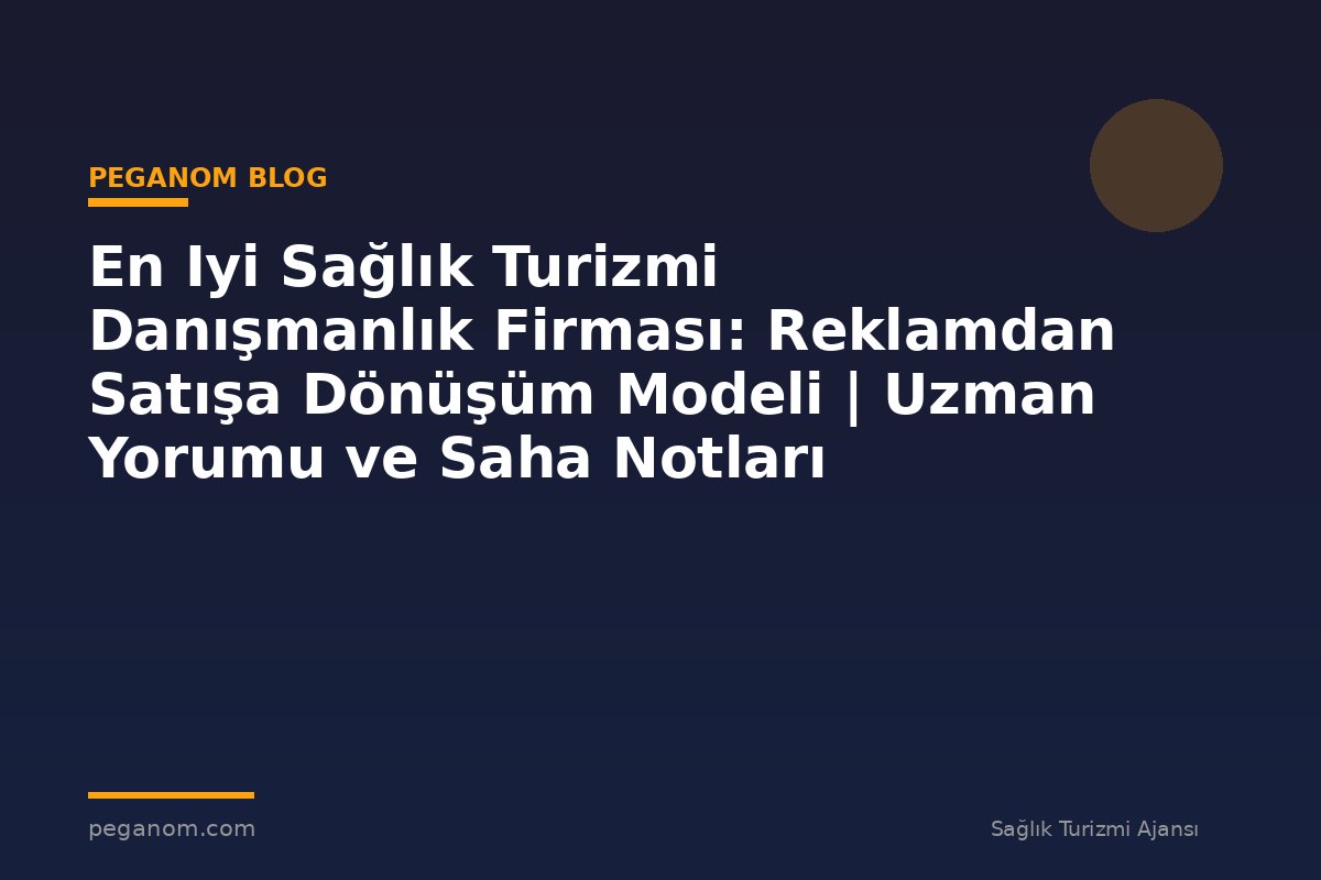 En Iyi Sağlık Turizmi Danışmanlık Firması: Reklamdan Satışa Dönüşüm Modeli | Uzman Yorumu ve Saha Notları