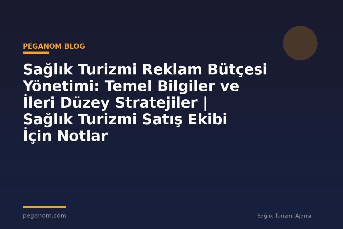Sağlık Turizmi Reklam Bütçesi Yönetimi: Temel Bilgiler ve İleri Düzey Stratejiler | Sağlık Turizmi Satış Ekibi İçin Notlar