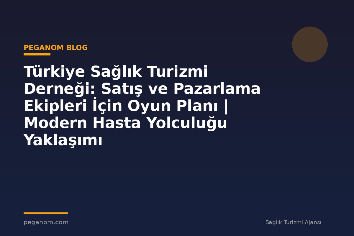 Türkiye Sağlık Turizmi Derneği: Satış ve Pazarlama Ekipleri İçin Oyun Planı | Modern Hasta Yolculuğu Yaklaşımı