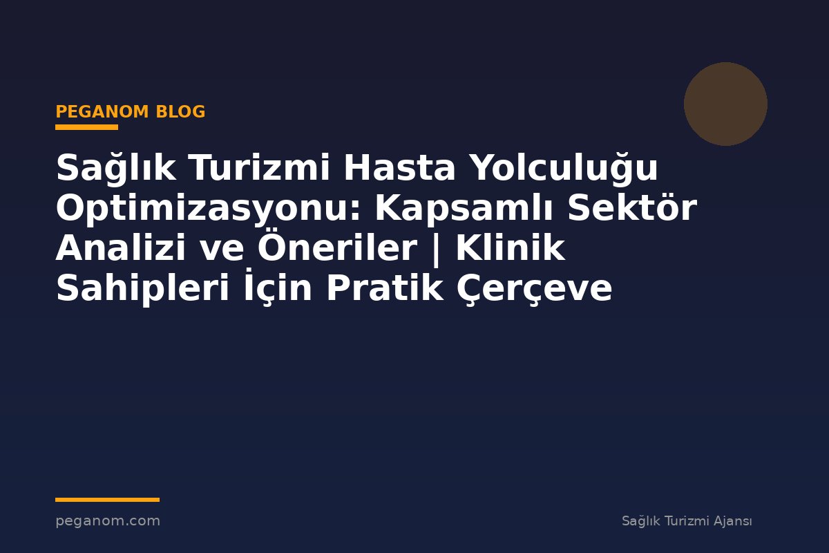 Sağlık Turizmi Hasta Yolculuğu Optimizasyonu: Kapsamlı Sektör Analizi ve Öneriler | Klinik Sahipleri İçin Pratik Çerçeve