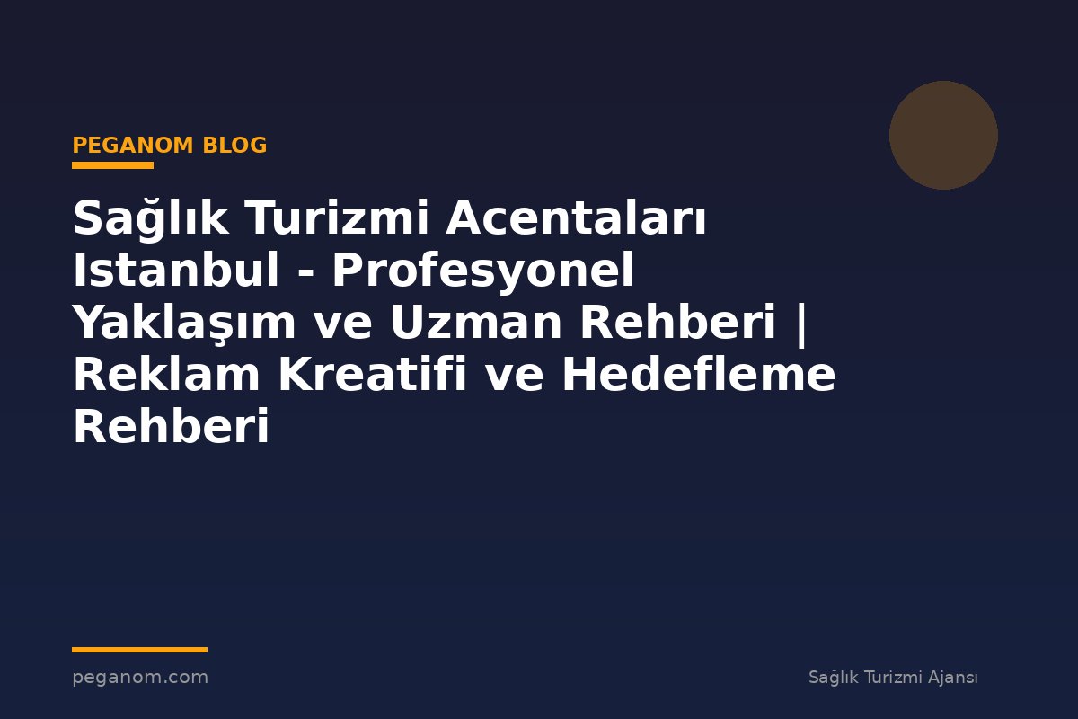 Sağlık Turizmi Acentaları Istanbul - Profesyonel Yaklaşım ve Uzman Rehberi | Reklam Kreatifi ve Hedefleme Rehberi