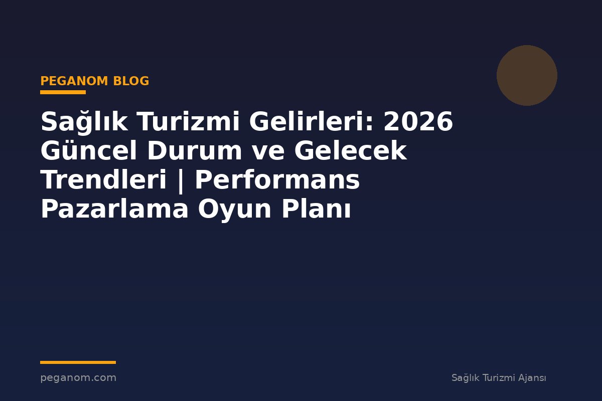 Sağlık Turizmi Gelirleri: 2026 Güncel Durum ve Gelecek Trendleri | Performans Pazarlama Oyun Planı