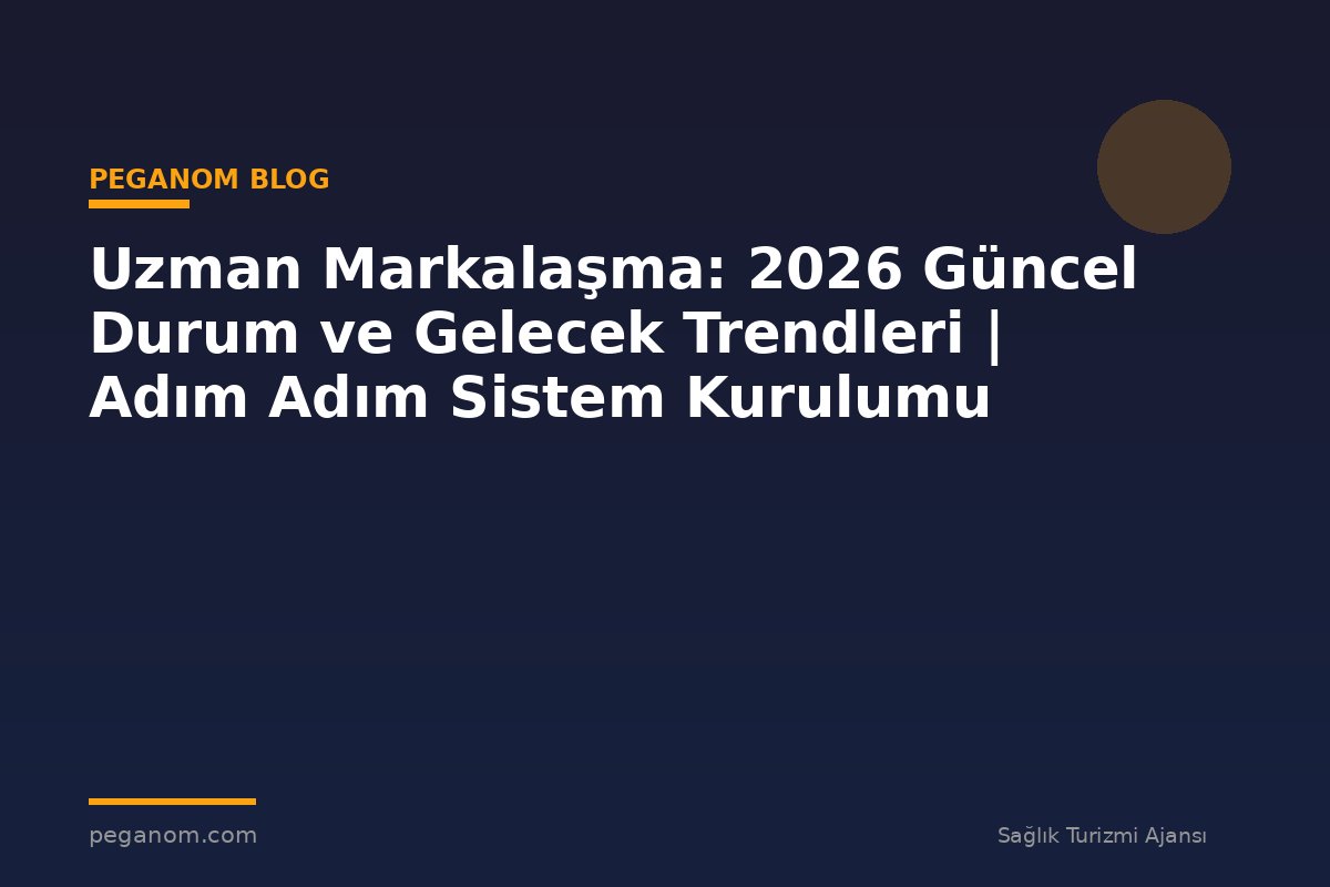 Uzman Markalaşma: 2026 Güncel Durum ve Gelecek Trendleri | Adım Adım Sistem Kurulumu