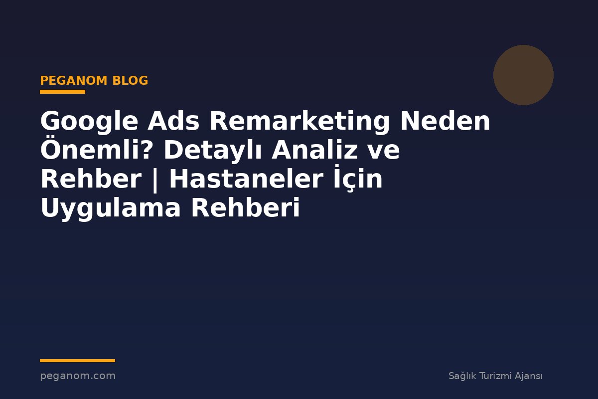 Google Ads Remarketing Neden Önemli? Detaylı Analiz ve Rehber | Hastaneler İçin Uygulama Rehberi