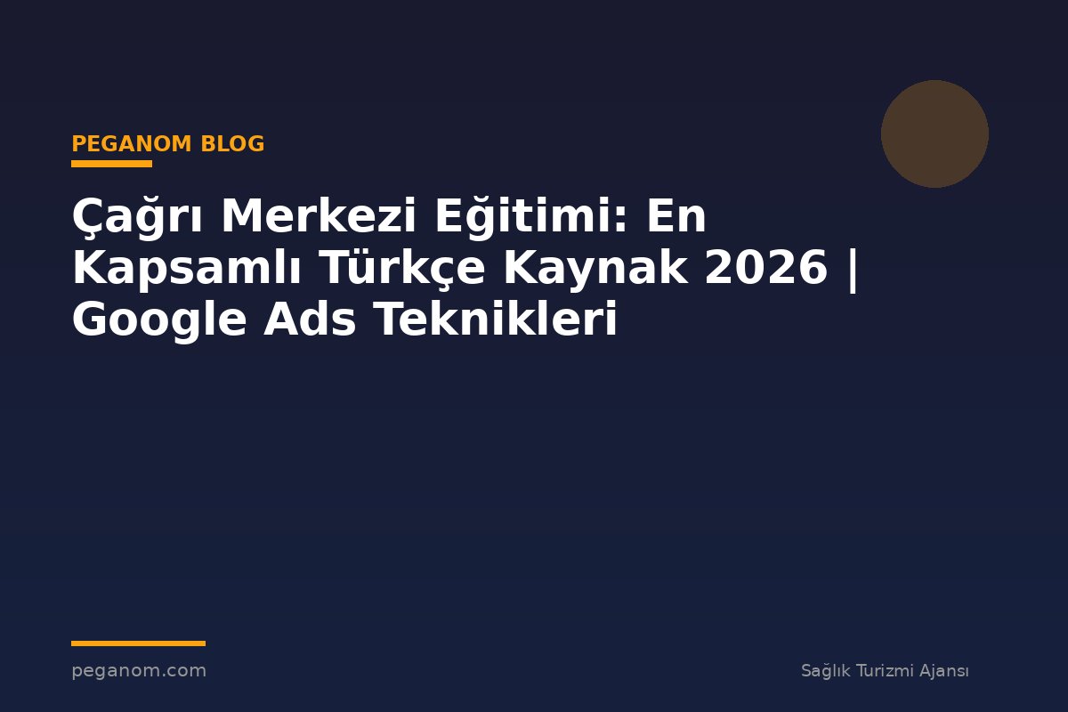 Çağrı Merkezi Eğitimi: En Kapsamlı Türkçe Kaynak 2026 | Google Ads Teknikleri