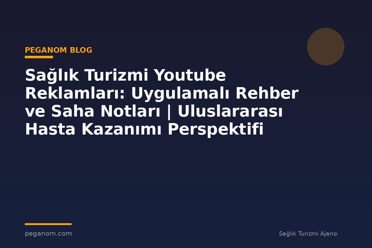 Sağlık Turizmi Youtube Reklamları: Uygulamalı Rehber ve Saha Notları | Uluslararası Hasta Kazanımı Perspektifi