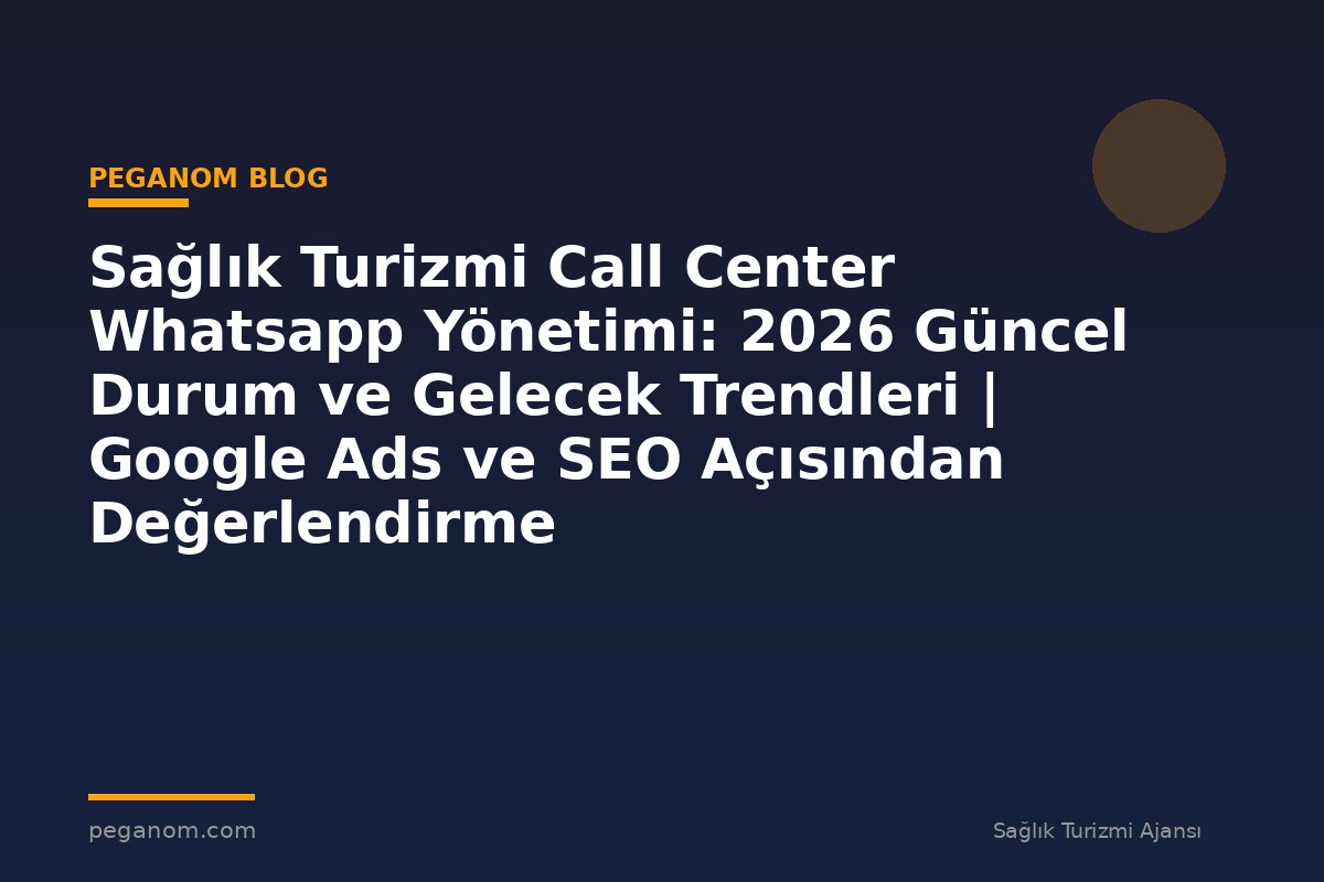 Sağlık Turizmi Call Center Whatsapp Yönetimi: 2026 Güncel Durum ve Gelecek Trendleri | Google Ads ve SEO Açısından Değerlendirme