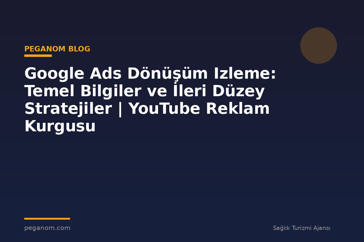 Google Ads Dönüşüm Izleme: Temel Bilgiler ve İleri Düzey Stratejiler | YouTube Reklam Kurgusu