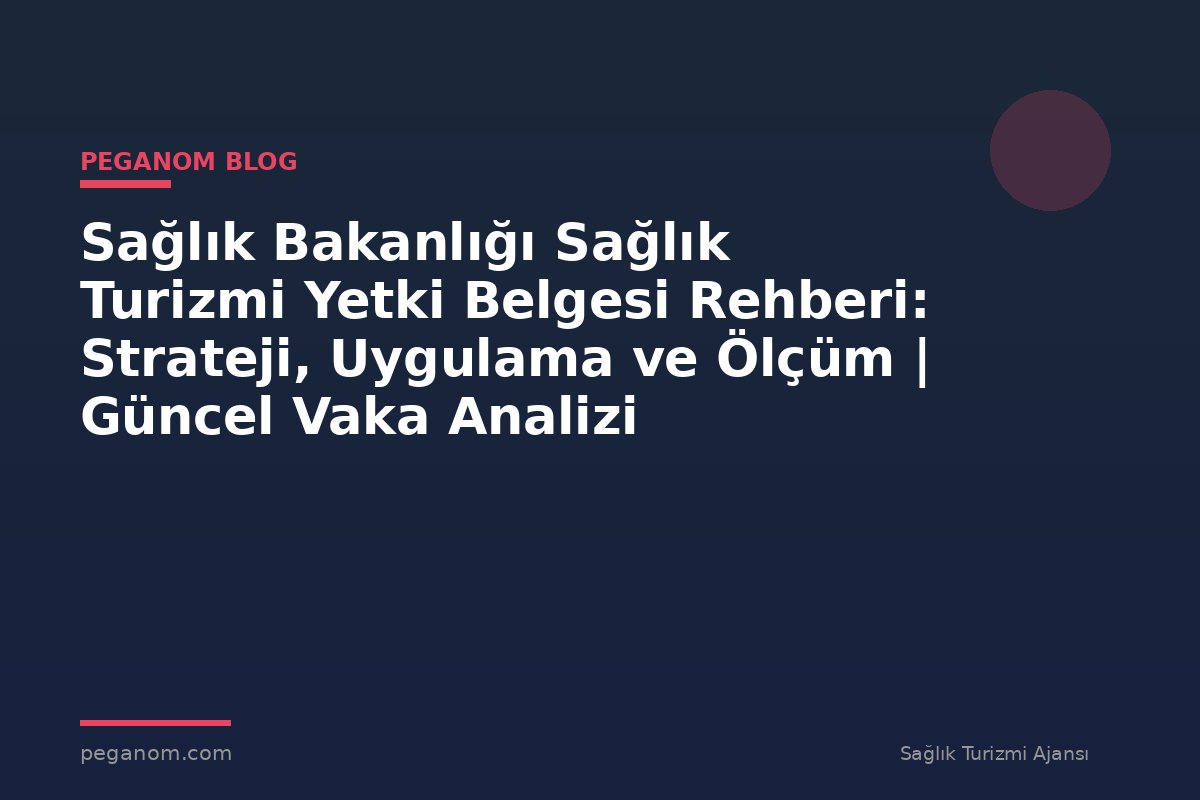 Sağlık Bakanlığı Sağlık Turizmi Yetki Belgesi Rehberi: Strateji, Uygulama ve Ölçüm | Güncel Vaka Analizi
