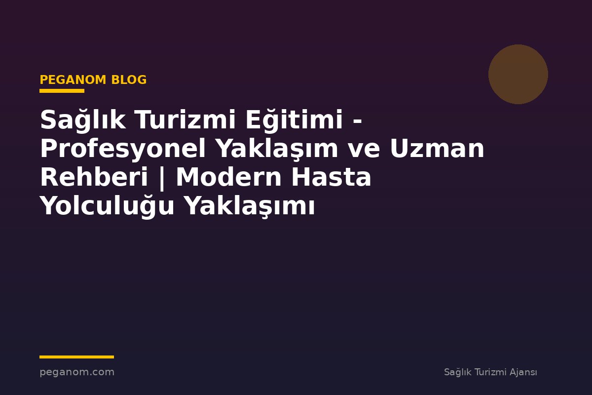 Sağlık Turizmi Eğitimi - Profesyonel Yaklaşım ve Uzman Rehberi | Modern Hasta Yolculuğu Yaklaşımı