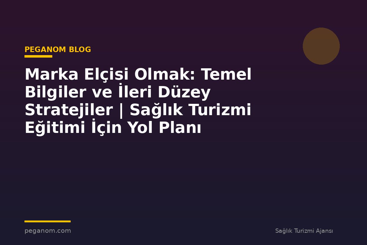 Marka Elçisi Olmak: Temel Bilgiler ve İleri Düzey Stratejiler | Sağlık Turizmi Eğitimi İçin Yol Planı