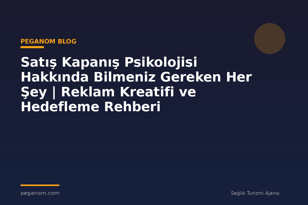Satış Kapanış Psikolojisi Hakkında Bilmeniz Gereken Her Şey | Reklam Kreatifi ve Hedefleme Rehberi