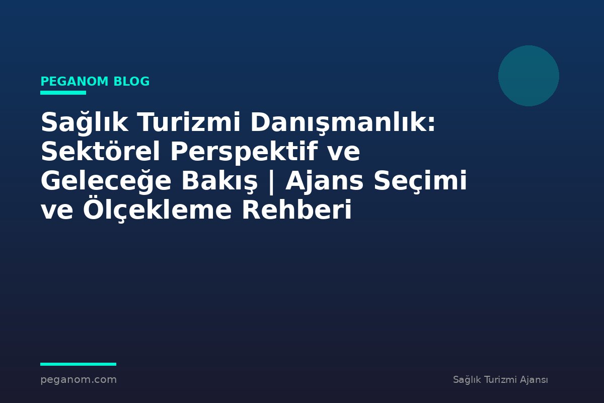 Sağlık Turizmi Danışmanlık: Sektörel Perspektif ve Geleceğe Bakış | Ajans Seçimi ve Ölçekleme Rehberi