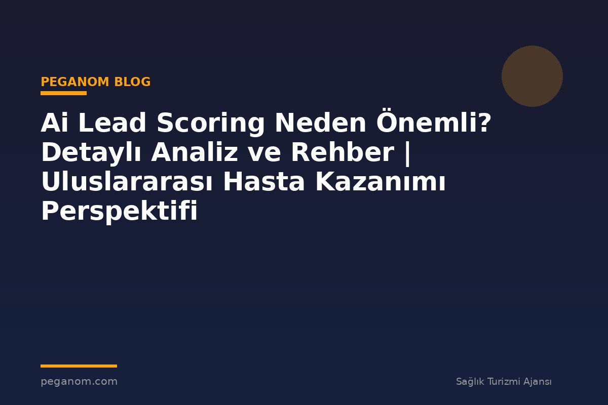 Ai Lead Scoring Neden Önemli? Detaylı Analiz ve Rehber | Uluslararası Hasta Kazanımı Perspektifi