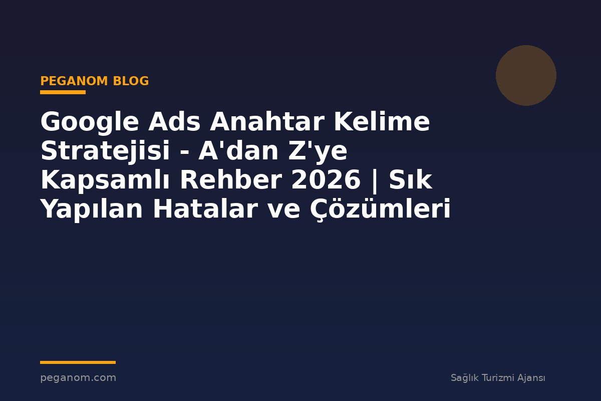 Google Ads Anahtar Kelime Stratejisi - A'dan Z'ye Kapsamlı Rehber 2026 | Sık Yapılan Hatalar ve Çözümleri