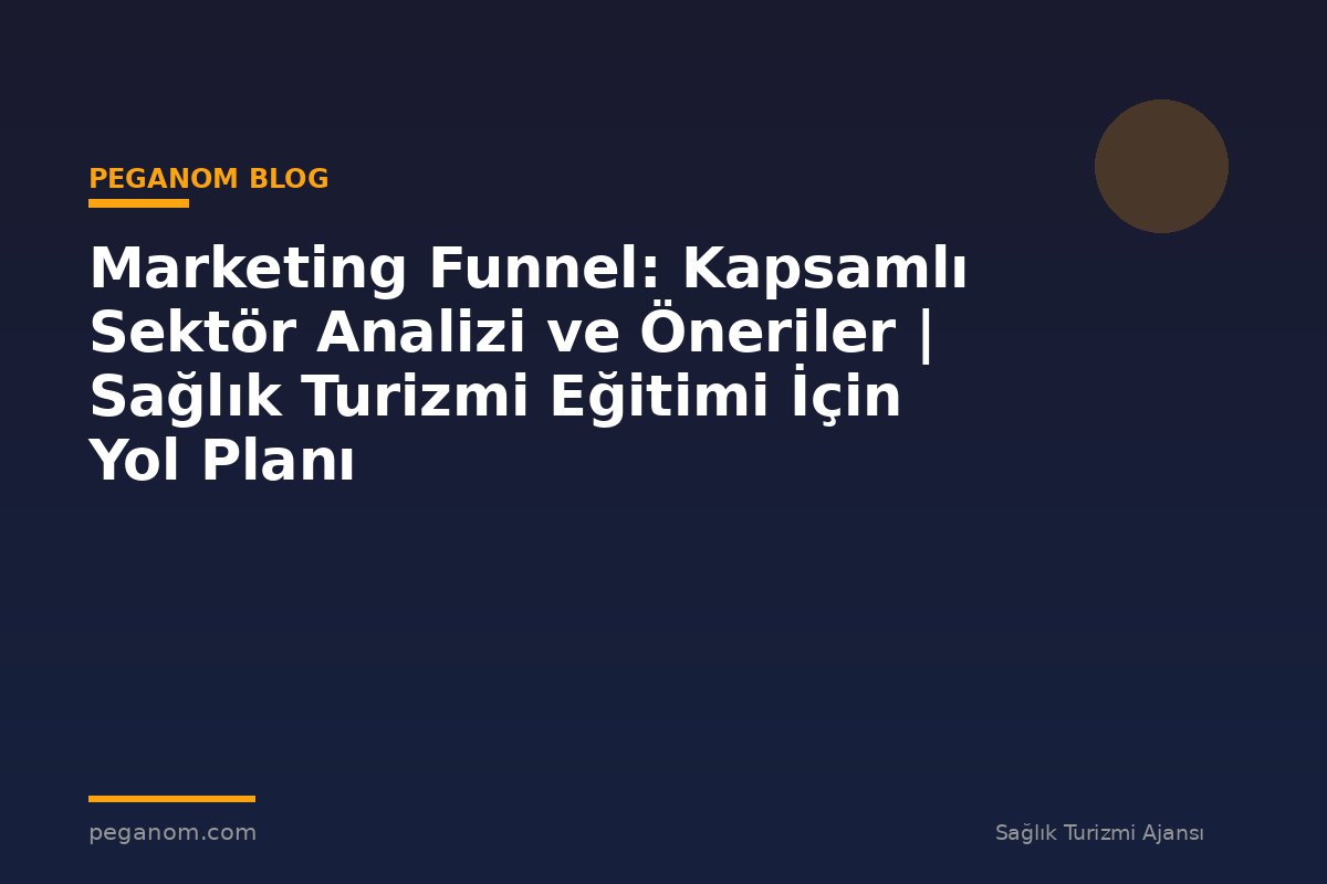Marketing Funnel: Kapsamlı Sektör Analizi ve Öneriler | Sağlık Turizmi Eğitimi İçin Yol Planı