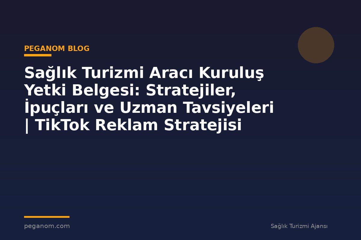 Sağlık Turizmi Aracı Kuruluş Yetki Belgesi: Stratejiler, İpuçları ve Uzman Tavsiyeleri | TikTok Reklam Stratejisi
