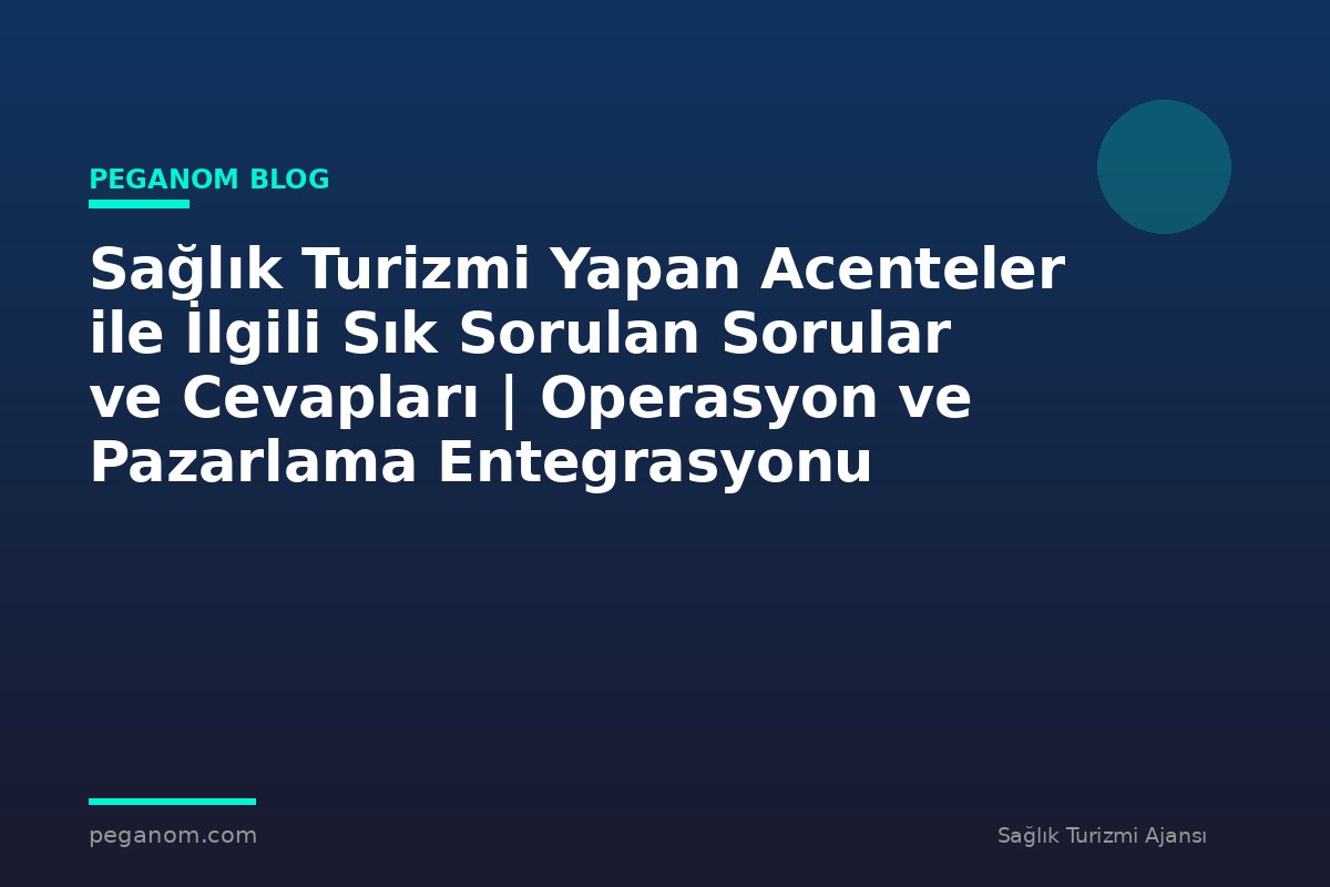 Sağlık Turizmi Yapan Acenteler ile İlgili Sık Sorulan Sorular ve Cevapları | Operasyon ve Pazarlama Entegrasyonu