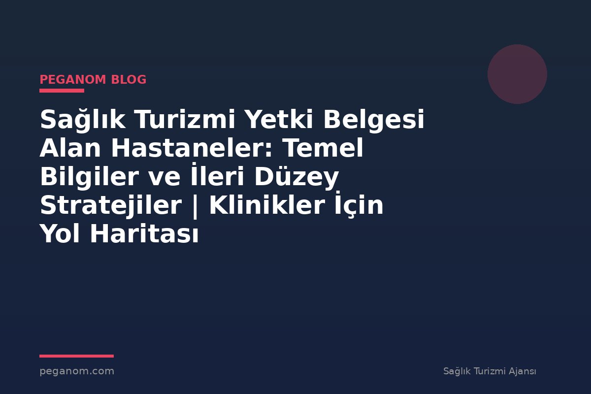 Sağlık Turizmi Yetki Belgesi Alan Hastaneler: Temel Bilgiler ve İleri Düzey Stratejiler | Klinikler İçin Yol Haritası