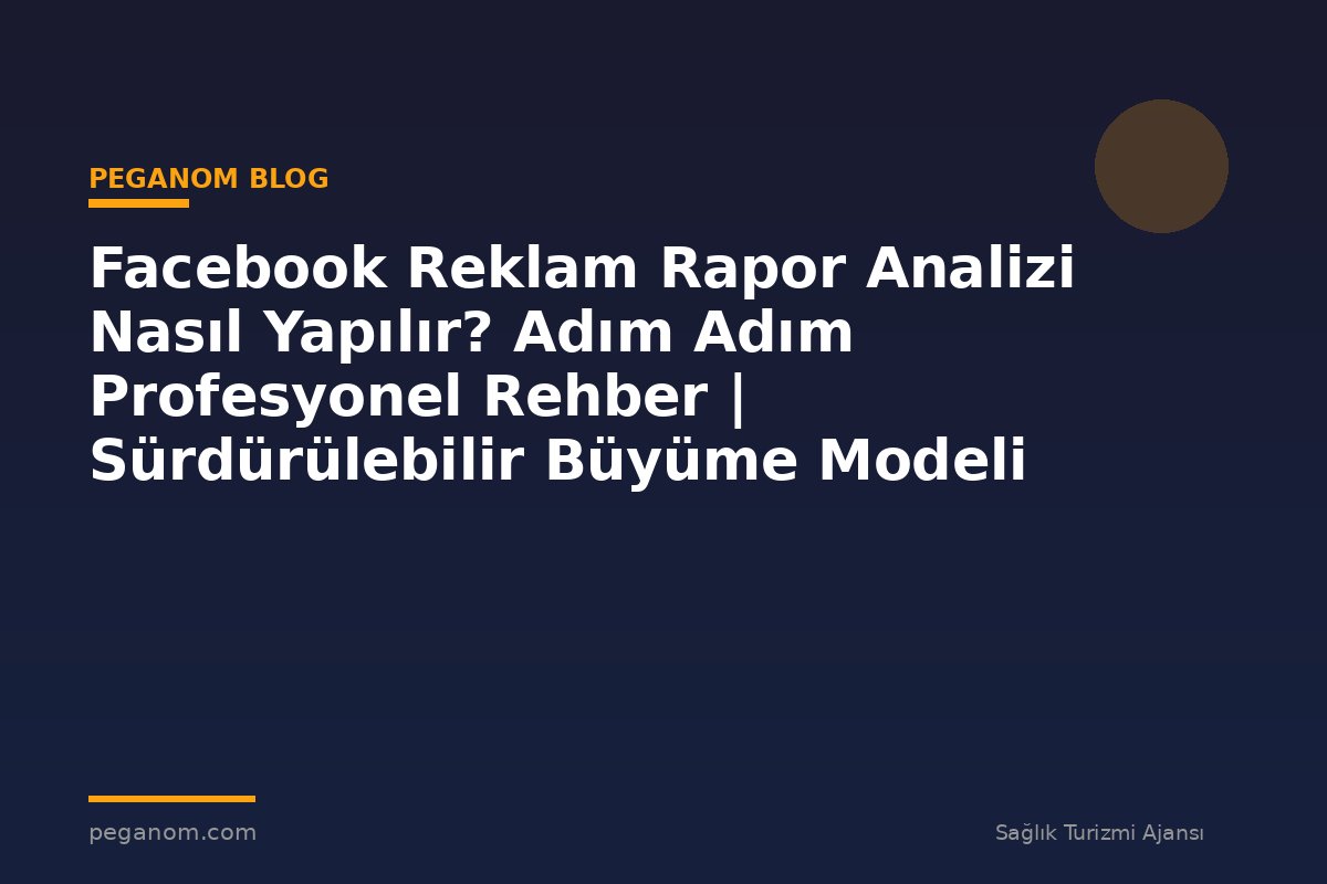 Facebook Reklam Rapor Analizi Nasıl Yapılır? Adım Adım Profesyonel Rehber | Sürdürülebilir Büyüme Modeli
