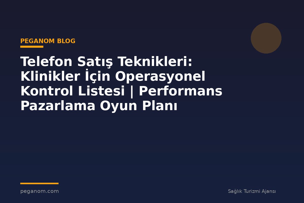 Telefon Satış Teknikleri: Klinikler İçin Operasyonel Kontrol Listesi | Performans Pazarlama Oyun Planı